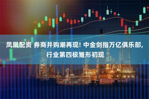 凤凰配资 券商并购潮再现! 中金剑指万亿俱乐部, 行业第四极雏形初现
