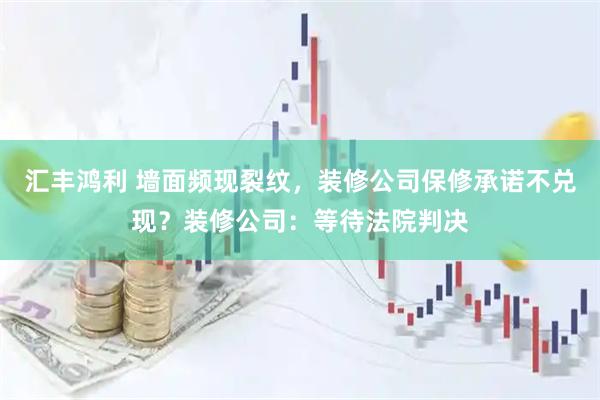 汇丰鸿利 墙面频现裂纹，装修公司保修承诺不兑现？装修公司：等待法院判决