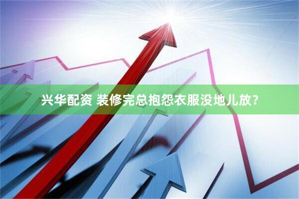 兴华配资 装修完总抱怨衣服没地儿放？