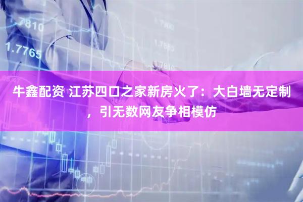 牛鑫配资 江苏四口之家新房火了：大白墙无定制，引无数网友争相模仿
